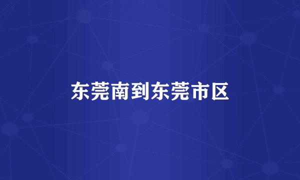 东莞南到东莞市区