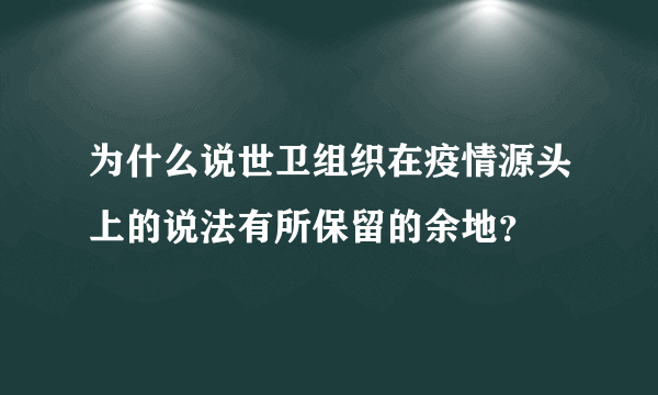 为什么说世卫组织在疫情源头上的说法有所保留的余地？