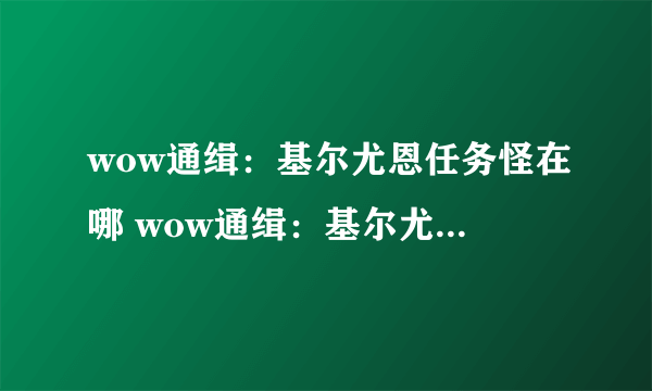wow通缉：基尔尤恩任务怪在哪 wow通缉：基尔尤恩怎么找不到
