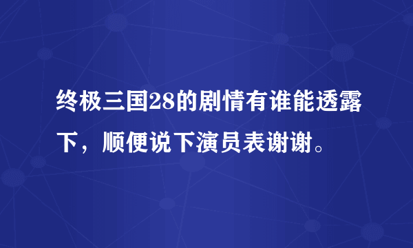 终极三国28的剧情有谁能透露下，顺便说下演员表谢谢。