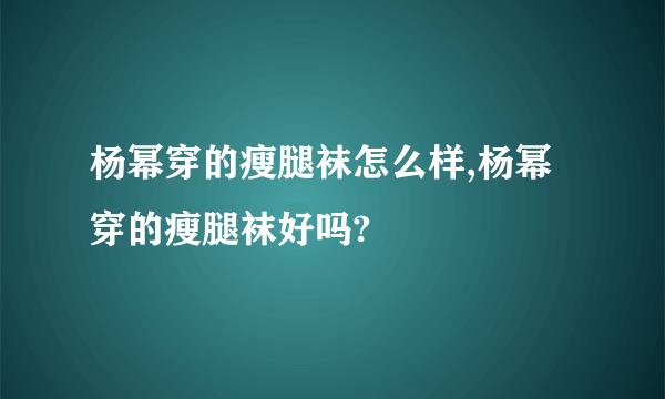 杨幂穿的瘦腿袜怎么样,杨幂穿的瘦腿袜好吗?