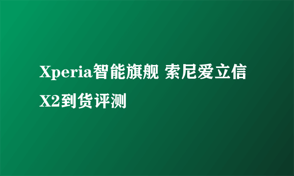 Xperia智能旗舰 索尼爱立信X2到货评测