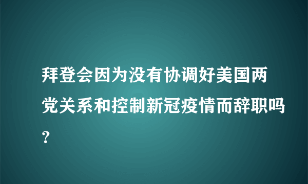 拜登会因为没有协调好美国两党关系和控制新冠疫情而辞职吗？