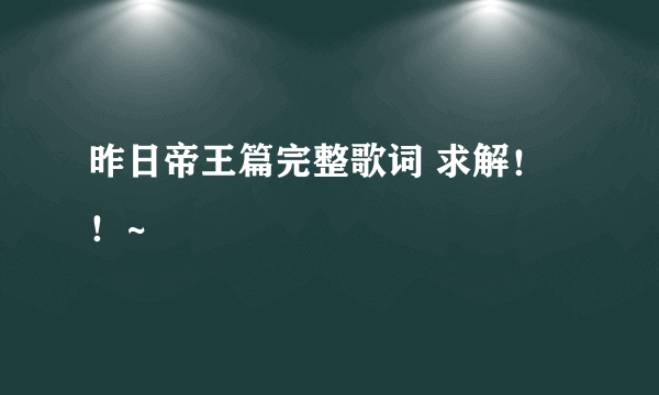 昨日帝王篇完整歌词 求解！！~
