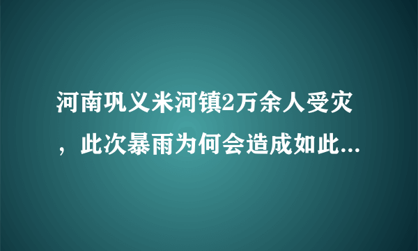 河南巩义米河镇2万余人受灾，此次暴雨为何会造成如此严重的后果？