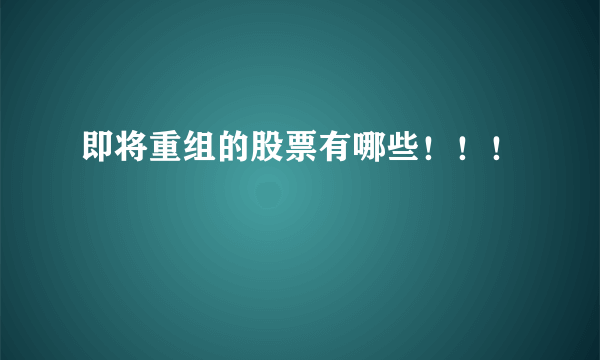即将重组的股票有哪些！！！