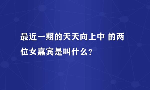 最近一期的天天向上中 的两位女嘉宾是叫什么？