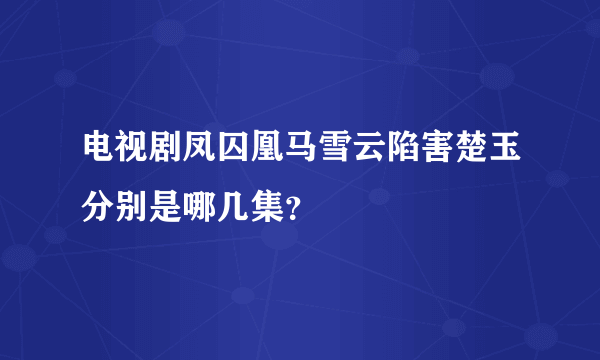 电视剧凤囚凰马雪云陷害楚玉分别是哪几集？