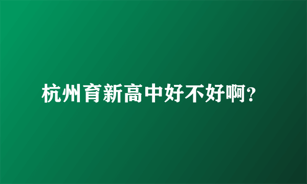 杭州育新高中好不好啊？