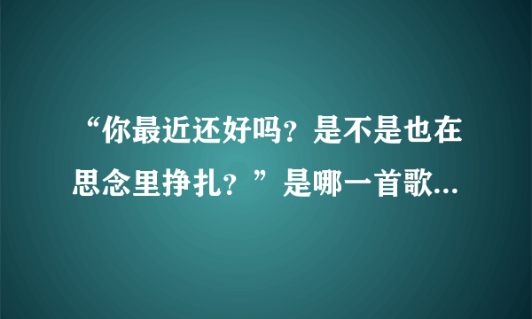 “你最近还好吗？是不是也在思念里挣扎？”是哪一首歌的歌词？