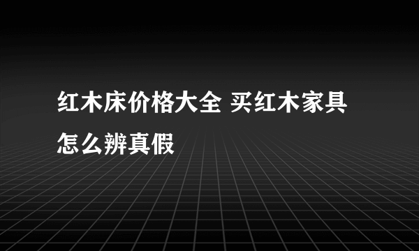 红木床价格大全 买红木家具怎么辨真假