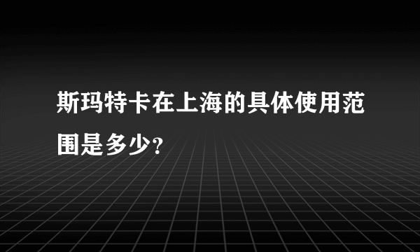 斯玛特卡在上海的具体使用范围是多少？