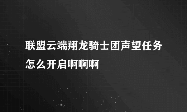 联盟云端翔龙骑士团声望任务怎么开启啊啊啊