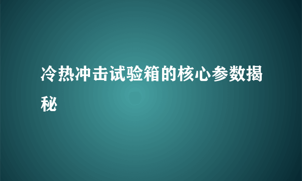 冷热冲击试验箱的核心参数揭秘