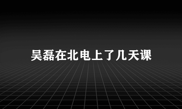 吴磊在北电上了几天课