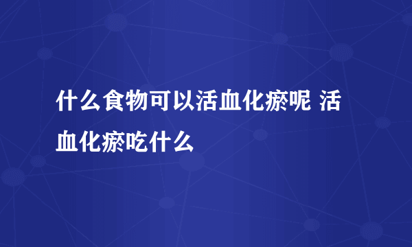 什么食物可以活血化瘀呢 活血化瘀吃什么