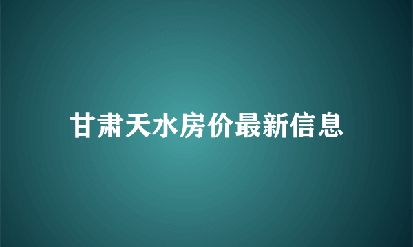 甘肃天水房价最新信息