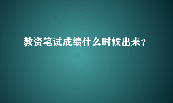 教资笔试成绩什么时候出来？