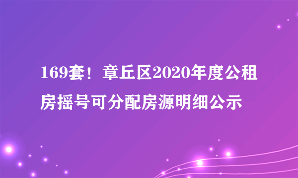 169套！章丘区2020年度公租房摇号可分配房源明细公示