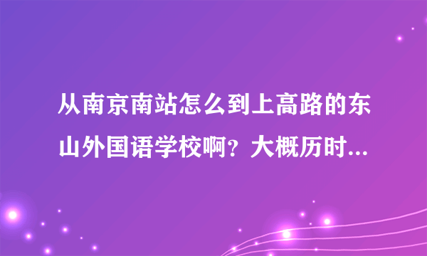 从南京南站怎么到上高路的东山外国语学校啊？大概历时多久？麻烦说详细点。