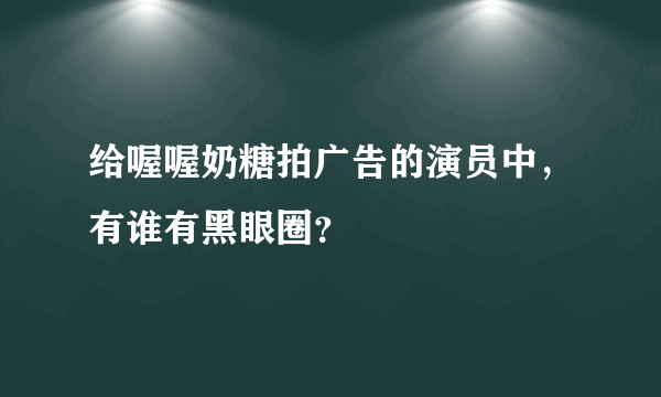 给喔喔奶糖拍广告的演员中，有谁有黑眼圈？