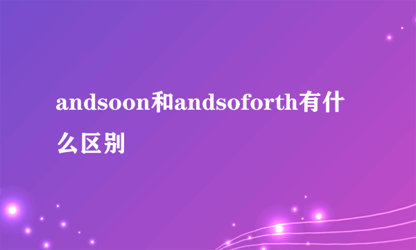 andsoon和andsoforth有什么区别