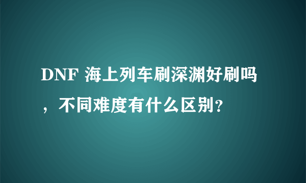 DNF 海上列车刷深渊好刷吗，不同难度有什么区别？