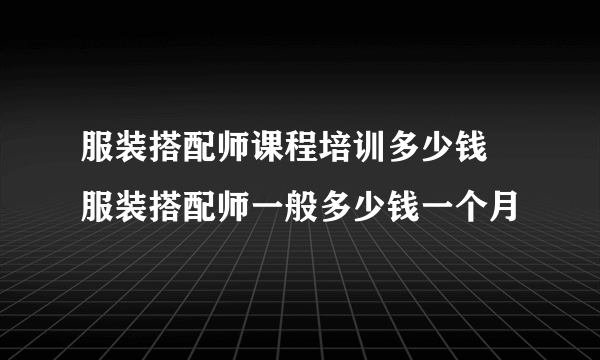 服装搭配师课程培训多少钱 服装搭配师一般多少钱一个月