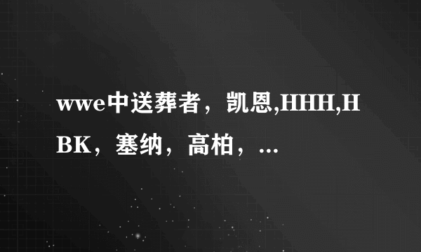 wwe中送葬者，凯恩,HHH,HBK，塞纳，高柏，布罗克莱斯纳，胡克霍根，终极战士,Y2J，艾吉，杰夫哈迪，大秀哥？