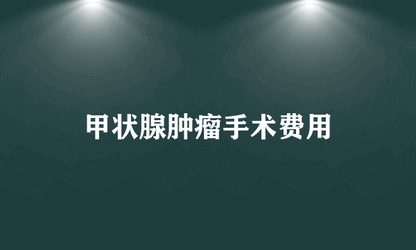 甲状腺肿瘤手术费用