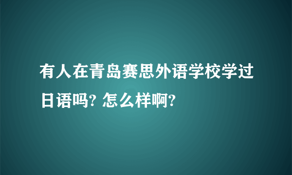 有人在青岛赛思外语学校学过日语吗? 怎么样啊?
