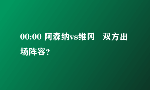 00:00 阿森纳vs维冈   双方出场阵容？