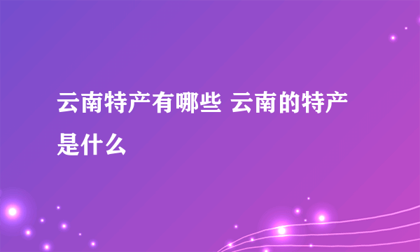 云南特产有哪些 云南的特产是什么