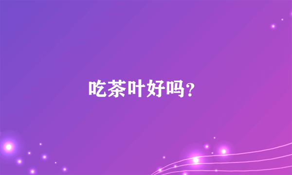 吃茶叶好吗？