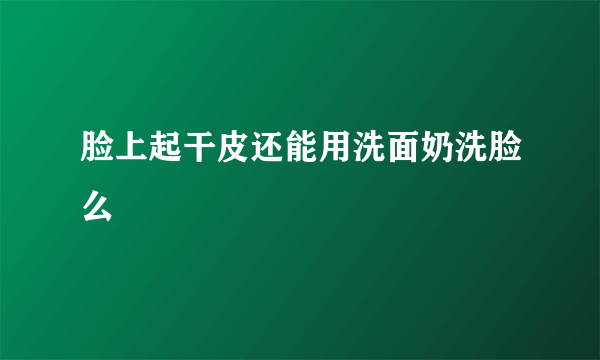 脸上起干皮还能用洗面奶洗脸么