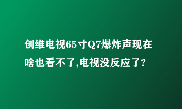 创维电视65寸Q7爆炸声现在啥也看不了,电视没反应了?