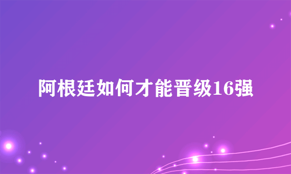 阿根廷如何才能晋级16强