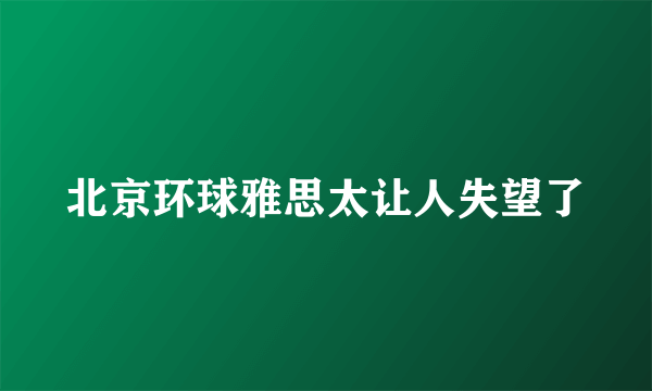 北京环球雅思太让人失望了
