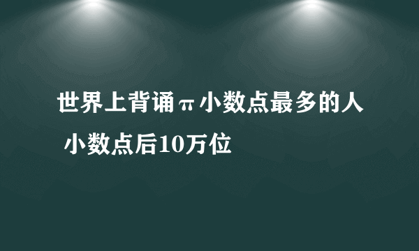 世界上背诵π小数点最多的人 小数点后10万位