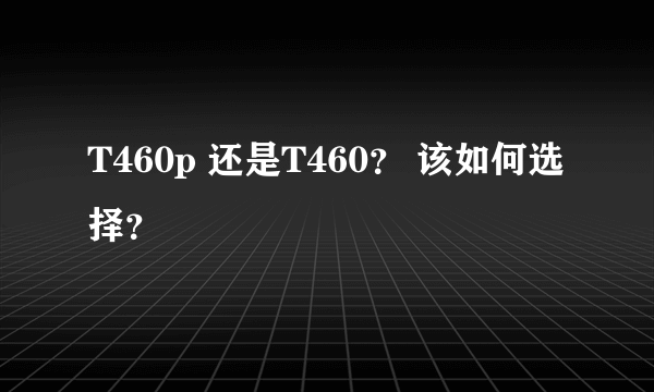 T460p 还是T460？ 该如何选择？