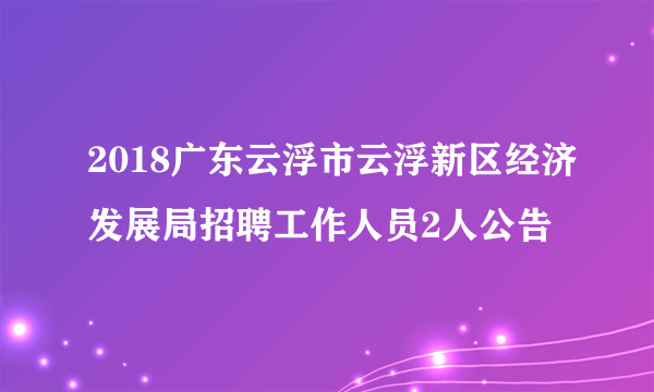 2018广东云浮市云浮新区经济发展局招聘工作人员2人公告