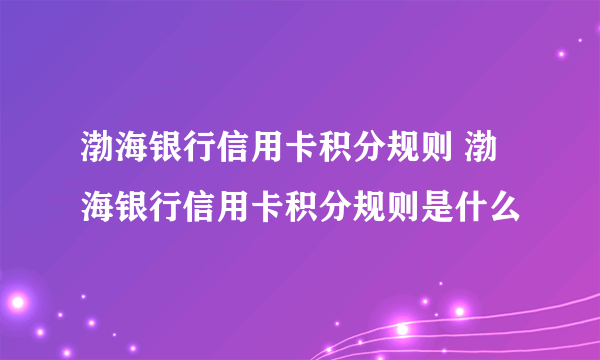 渤海银行信用卡积分规则 渤海银行信用卡积分规则是什么
