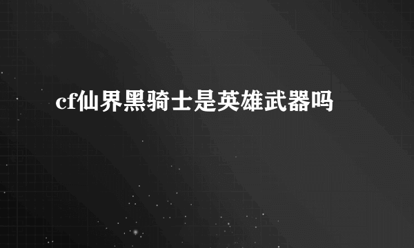 cf仙界黑骑士是英雄武器吗