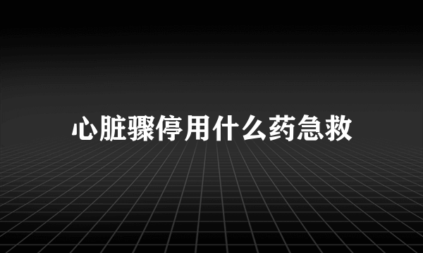 心脏骤停用什么药急救