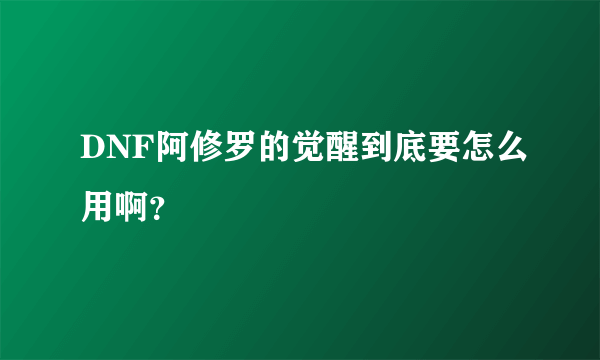 DNF阿修罗的觉醒到底要怎么用啊？