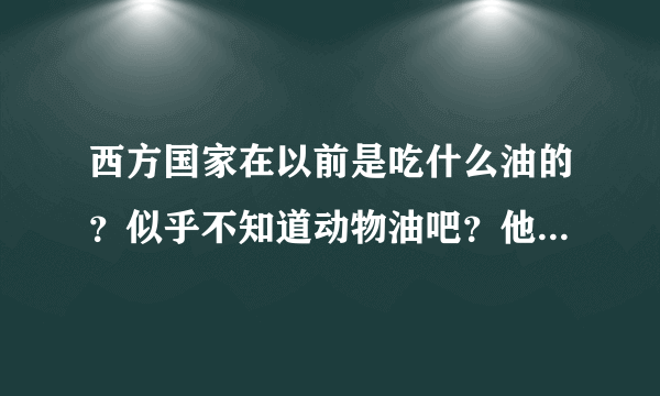 西方国家在以前是吃什么油的？似乎不知道动物油吧？他们很久以前就用植物油吗？