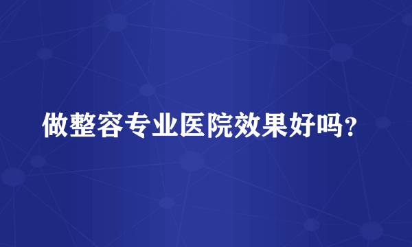 做整容专业医院效果好吗？