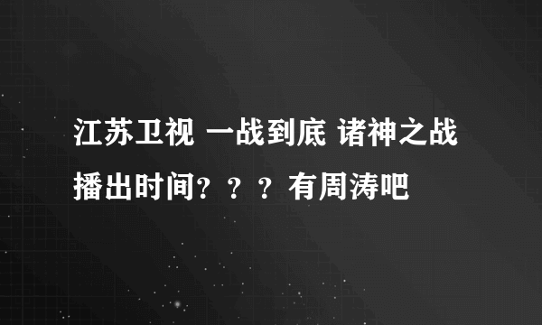 江苏卫视 一战到底 诸神之战 播出时间？？？有周涛吧