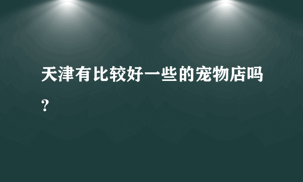 天津有比较好一些的宠物店吗？