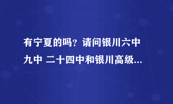 有宁夏的吗？请问银川六中 九中 二十四中和银川高级中学哪个最好啊？